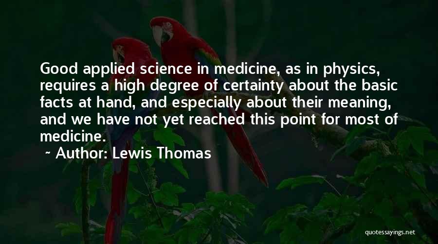 Lewis Thomas Quotes: Good Applied Science In Medicine, As In Physics, Requires A High Degree Of Certainty About The Basic Facts At Hand,