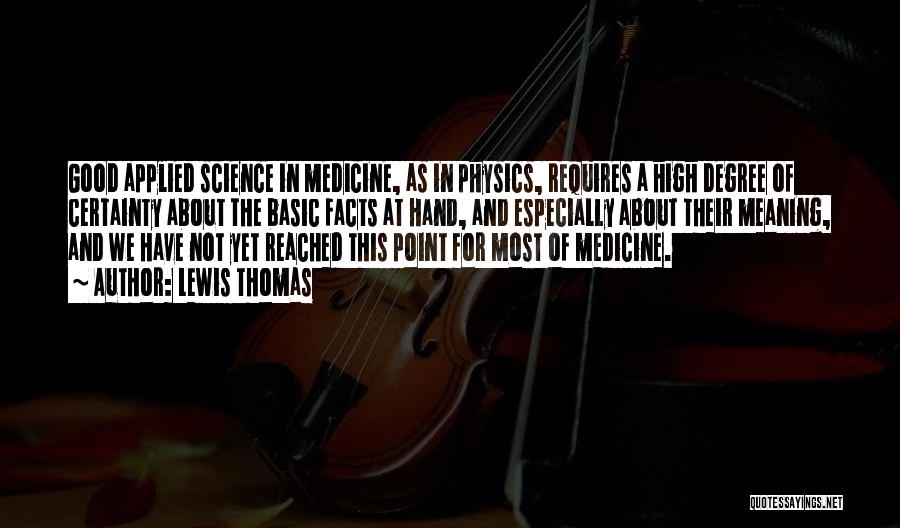 Lewis Thomas Quotes: Good Applied Science In Medicine, As In Physics, Requires A High Degree Of Certainty About The Basic Facts At Hand,