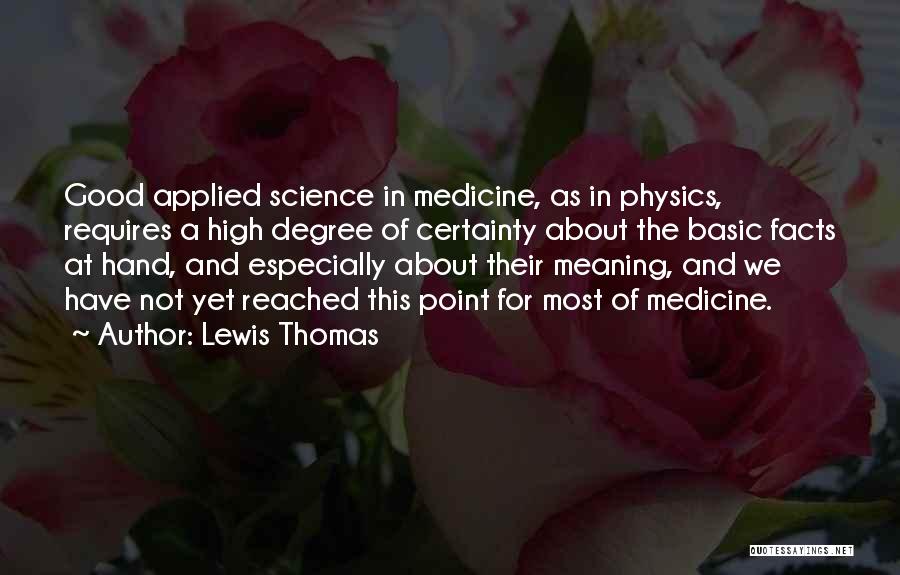 Lewis Thomas Quotes: Good Applied Science In Medicine, As In Physics, Requires A High Degree Of Certainty About The Basic Facts At Hand,