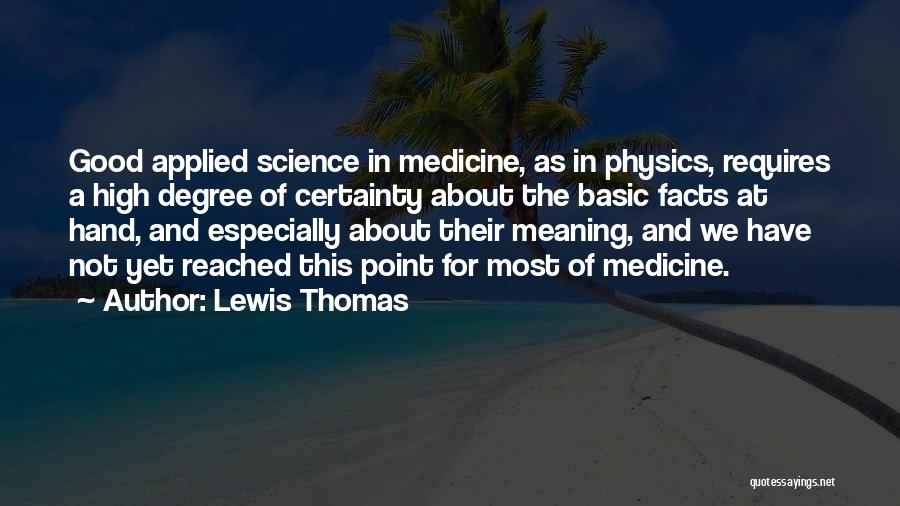 Lewis Thomas Quotes: Good Applied Science In Medicine, As In Physics, Requires A High Degree Of Certainty About The Basic Facts At Hand,