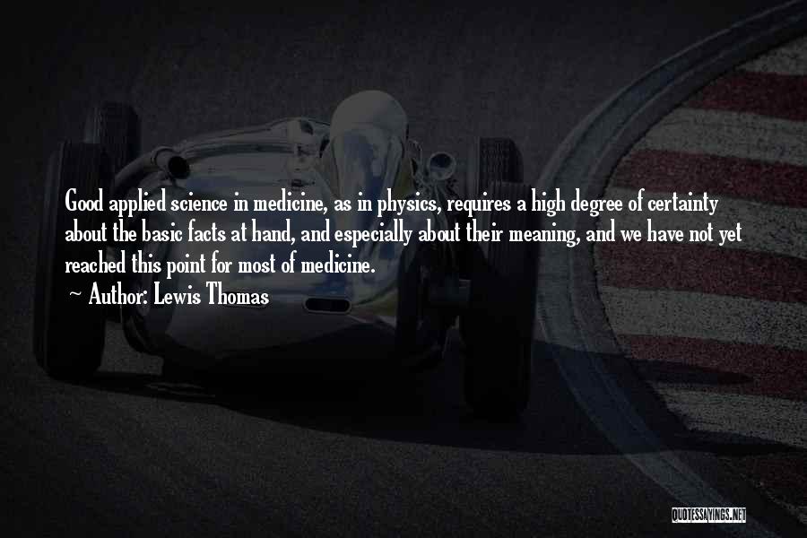 Lewis Thomas Quotes: Good Applied Science In Medicine, As In Physics, Requires A High Degree Of Certainty About The Basic Facts At Hand,