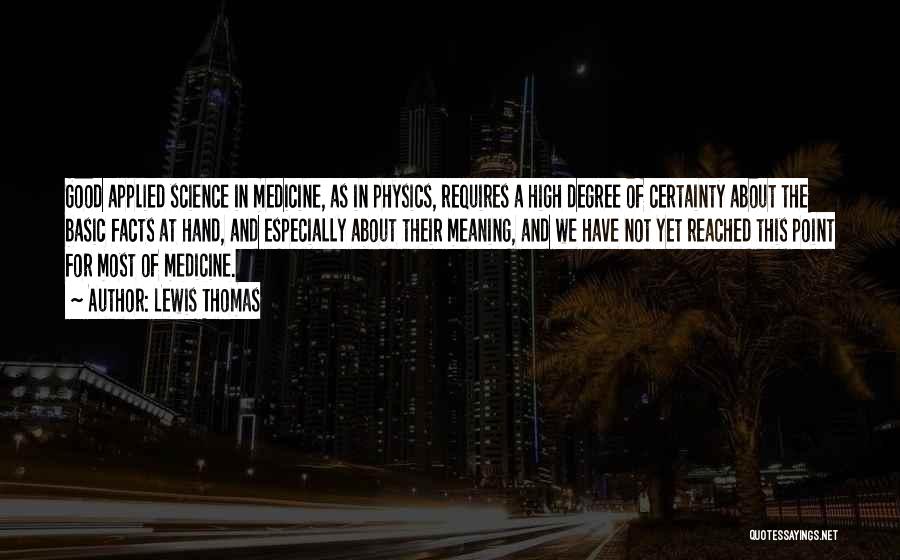 Lewis Thomas Quotes: Good Applied Science In Medicine, As In Physics, Requires A High Degree Of Certainty About The Basic Facts At Hand,