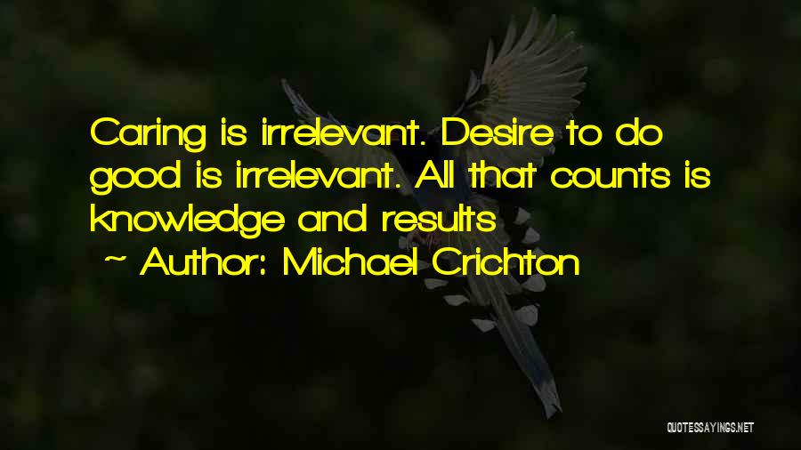 Michael Crichton Quotes: Caring Is Irrelevant. Desire To Do Good Is Irrelevant. All That Counts Is Knowledge And Results