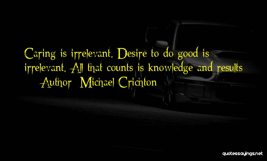 Michael Crichton Quotes: Caring Is Irrelevant. Desire To Do Good Is Irrelevant. All That Counts Is Knowledge And Results