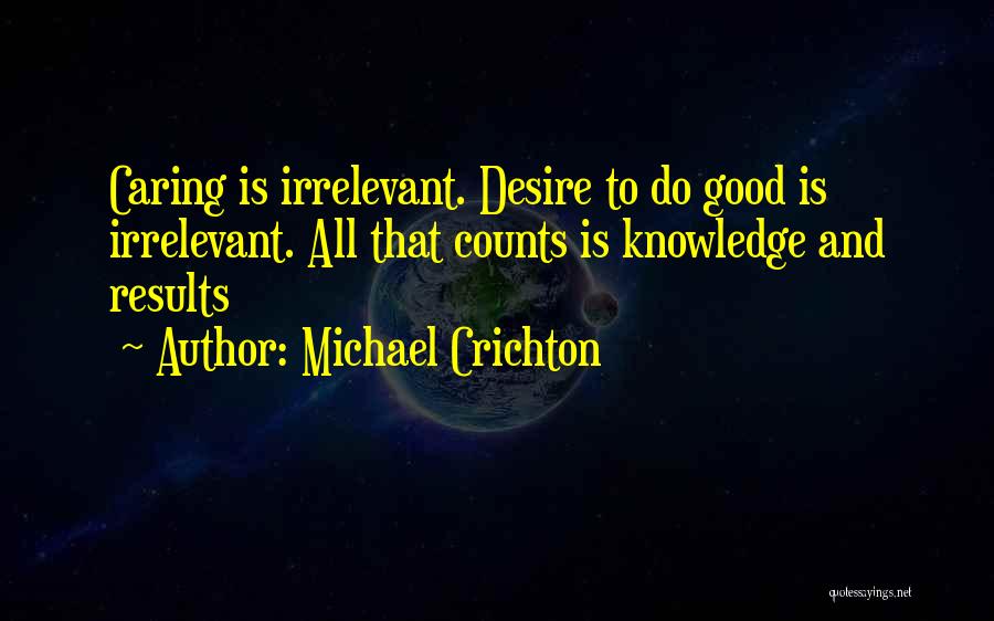 Michael Crichton Quotes: Caring Is Irrelevant. Desire To Do Good Is Irrelevant. All That Counts Is Knowledge And Results