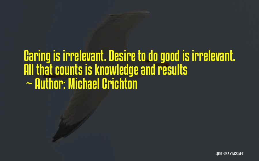 Michael Crichton Quotes: Caring Is Irrelevant. Desire To Do Good Is Irrelevant. All That Counts Is Knowledge And Results