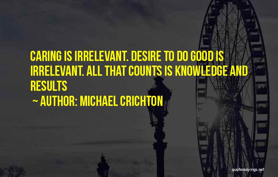 Michael Crichton Quotes: Caring Is Irrelevant. Desire To Do Good Is Irrelevant. All That Counts Is Knowledge And Results