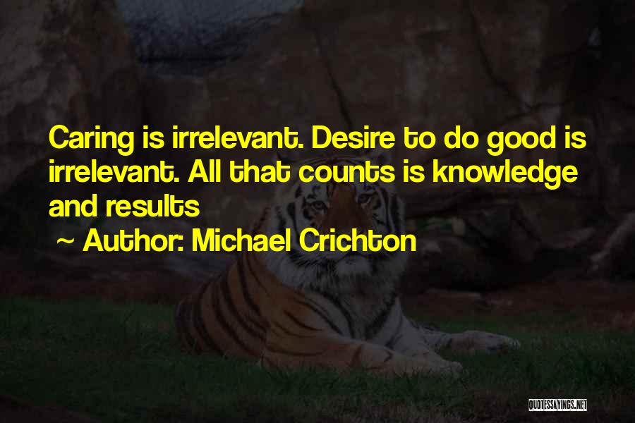 Michael Crichton Quotes: Caring Is Irrelevant. Desire To Do Good Is Irrelevant. All That Counts Is Knowledge And Results