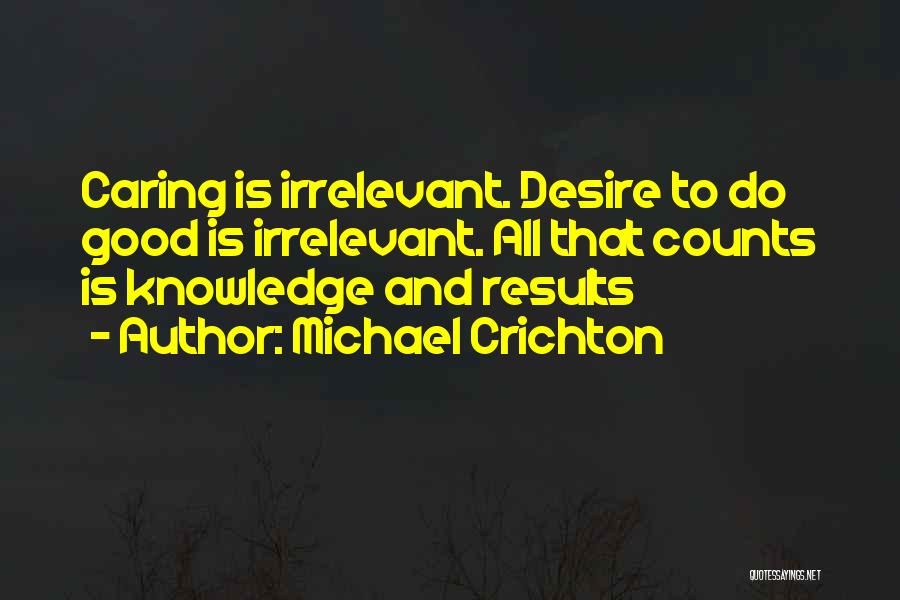 Michael Crichton Quotes: Caring Is Irrelevant. Desire To Do Good Is Irrelevant. All That Counts Is Knowledge And Results