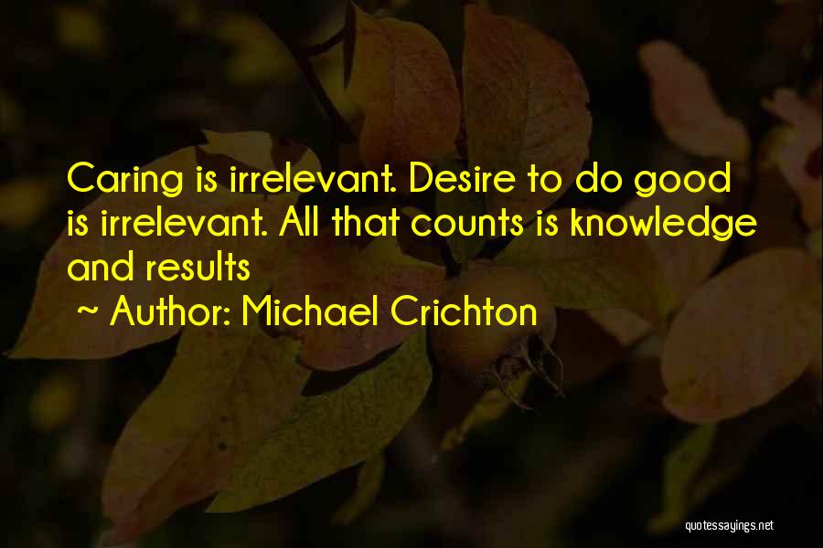 Michael Crichton Quotes: Caring Is Irrelevant. Desire To Do Good Is Irrelevant. All That Counts Is Knowledge And Results