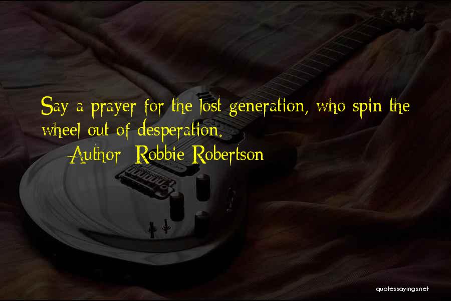 Robbie Robertson Quotes: Say A Prayer For The Lost Generation, Who Spin The Wheel Out Of Desperation.