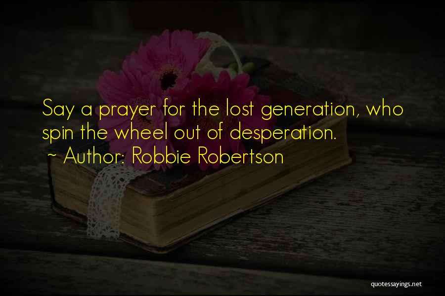 Robbie Robertson Quotes: Say A Prayer For The Lost Generation, Who Spin The Wheel Out Of Desperation.