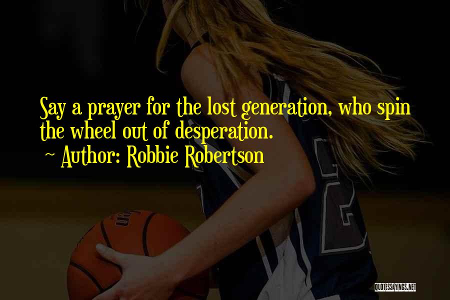 Robbie Robertson Quotes: Say A Prayer For The Lost Generation, Who Spin The Wheel Out Of Desperation.