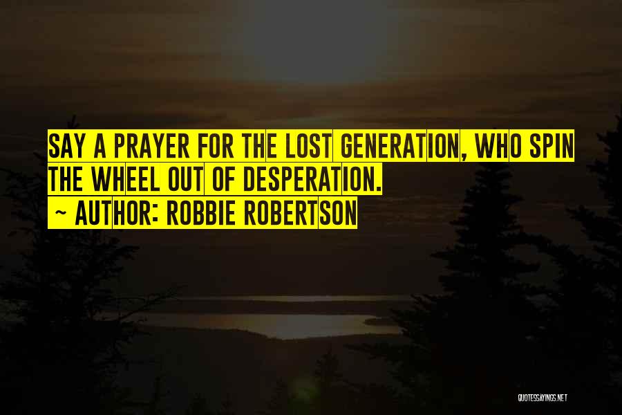 Robbie Robertson Quotes: Say A Prayer For The Lost Generation, Who Spin The Wheel Out Of Desperation.