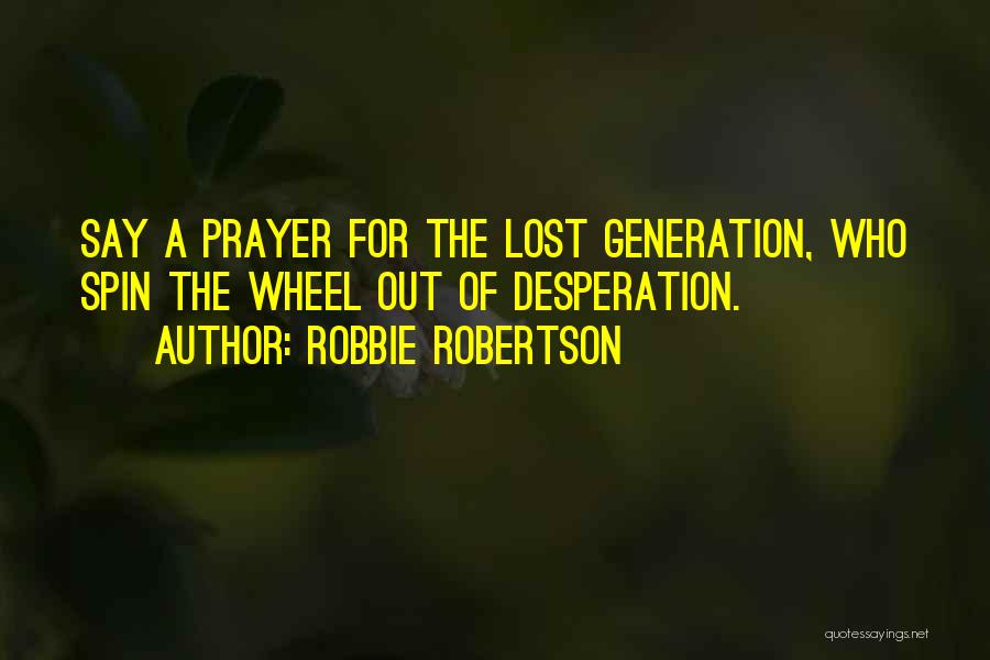 Robbie Robertson Quotes: Say A Prayer For The Lost Generation, Who Spin The Wheel Out Of Desperation.