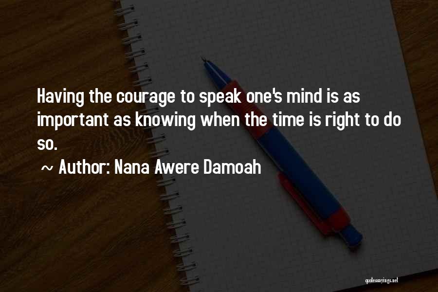 Nana Awere Damoah Quotes: Having The Courage To Speak One's Mind Is As Important As Knowing When The Time Is Right To Do So.