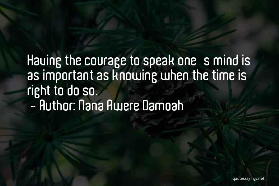 Nana Awere Damoah Quotes: Having The Courage To Speak One's Mind Is As Important As Knowing When The Time Is Right To Do So.