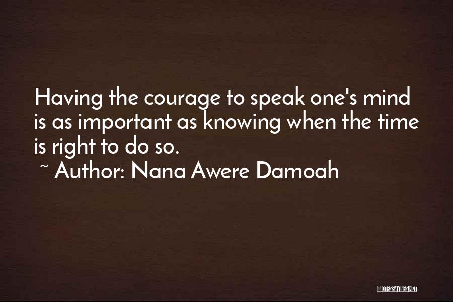 Nana Awere Damoah Quotes: Having The Courage To Speak One's Mind Is As Important As Knowing When The Time Is Right To Do So.