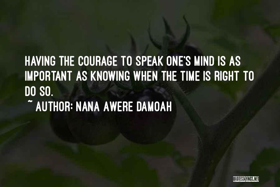 Nana Awere Damoah Quotes: Having The Courage To Speak One's Mind Is As Important As Knowing When The Time Is Right To Do So.