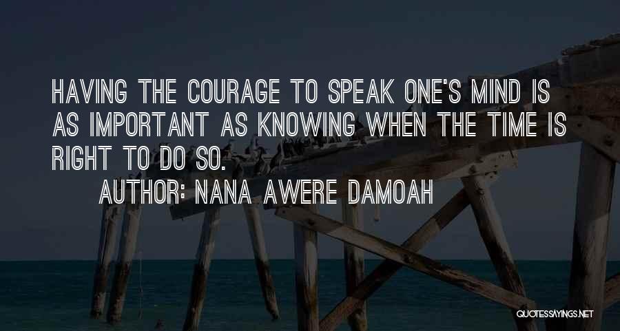 Nana Awere Damoah Quotes: Having The Courage To Speak One's Mind Is As Important As Knowing When The Time Is Right To Do So.