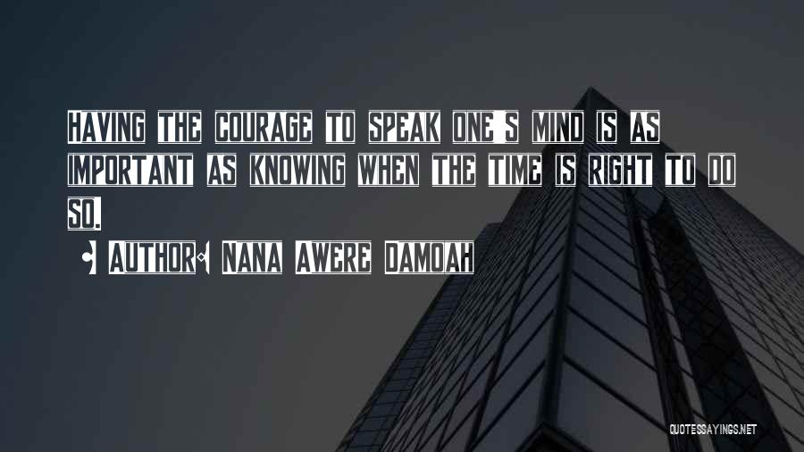 Nana Awere Damoah Quotes: Having The Courage To Speak One's Mind Is As Important As Knowing When The Time Is Right To Do So.