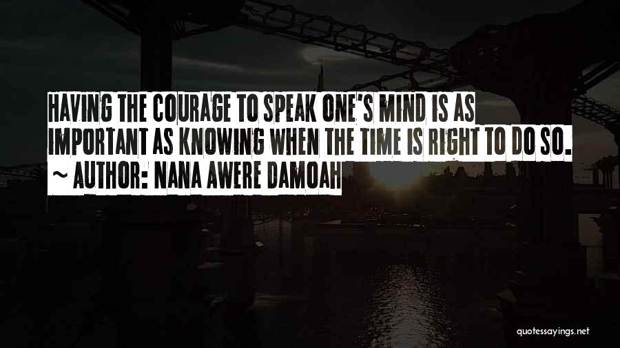 Nana Awere Damoah Quotes: Having The Courage To Speak One's Mind Is As Important As Knowing When The Time Is Right To Do So.