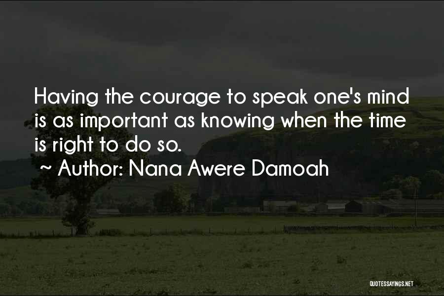 Nana Awere Damoah Quotes: Having The Courage To Speak One's Mind Is As Important As Knowing When The Time Is Right To Do So.