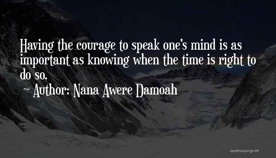 Nana Awere Damoah Quotes: Having The Courage To Speak One's Mind Is As Important As Knowing When The Time Is Right To Do So.