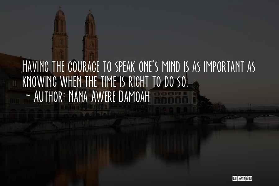 Nana Awere Damoah Quotes: Having The Courage To Speak One's Mind Is As Important As Knowing When The Time Is Right To Do So.