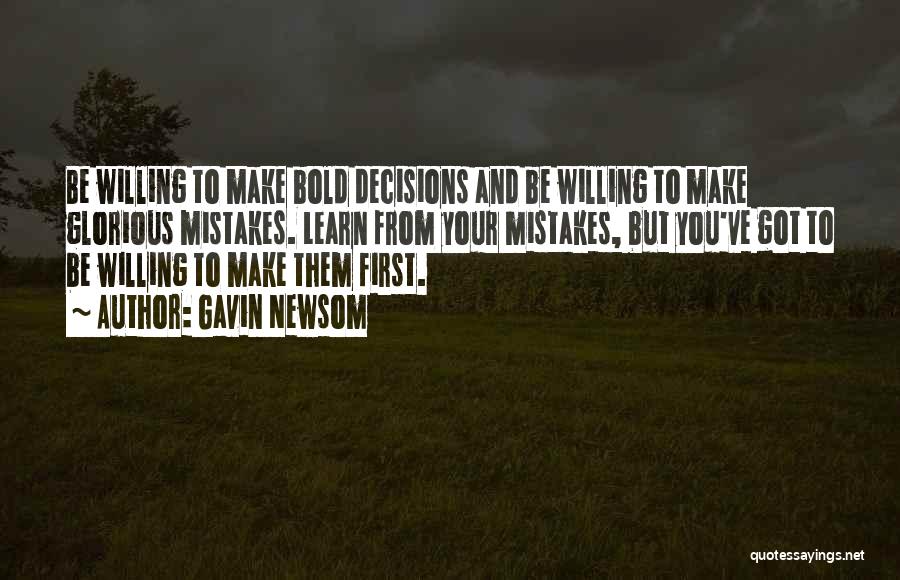 Gavin Newsom Quotes: Be Willing To Make Bold Decisions And Be Willing To Make Glorious Mistakes. Learn From Your Mistakes, But You've Got