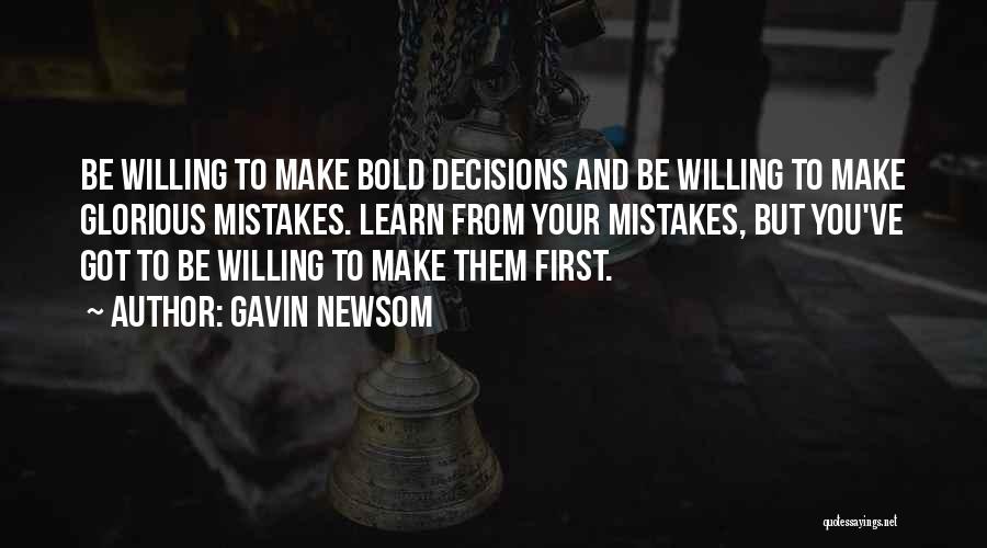 Gavin Newsom Quotes: Be Willing To Make Bold Decisions And Be Willing To Make Glorious Mistakes. Learn From Your Mistakes, But You've Got