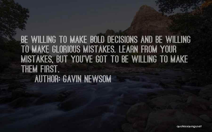 Gavin Newsom Quotes: Be Willing To Make Bold Decisions And Be Willing To Make Glorious Mistakes. Learn From Your Mistakes, But You've Got