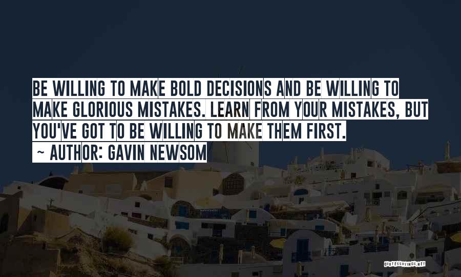 Gavin Newsom Quotes: Be Willing To Make Bold Decisions And Be Willing To Make Glorious Mistakes. Learn From Your Mistakes, But You've Got