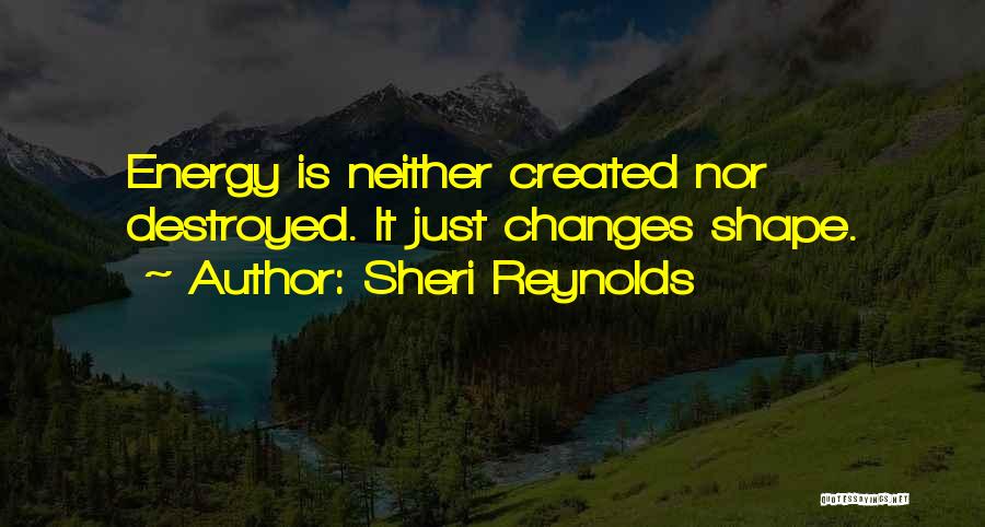 Sheri Reynolds Quotes: Energy Is Neither Created Nor Destroyed. It Just Changes Shape.