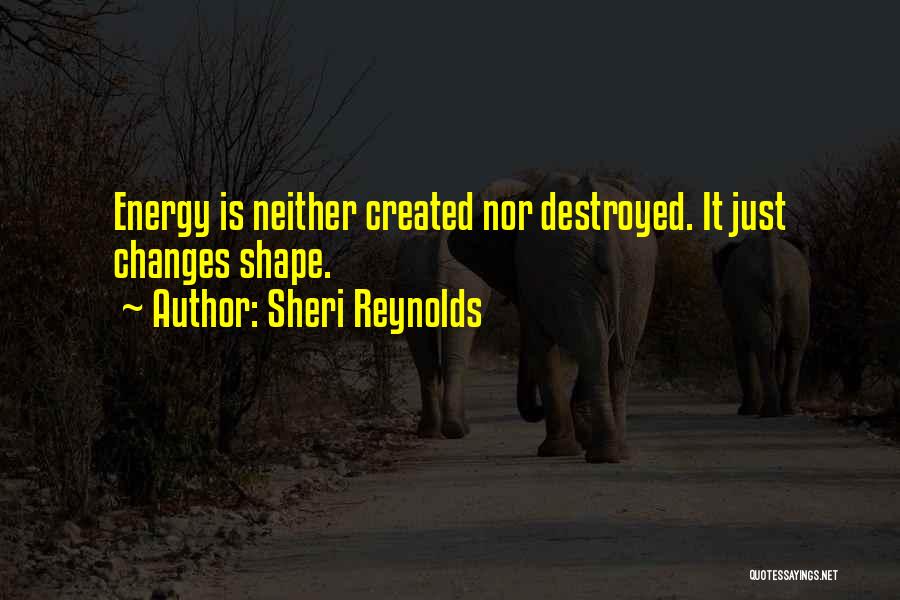 Sheri Reynolds Quotes: Energy Is Neither Created Nor Destroyed. It Just Changes Shape.