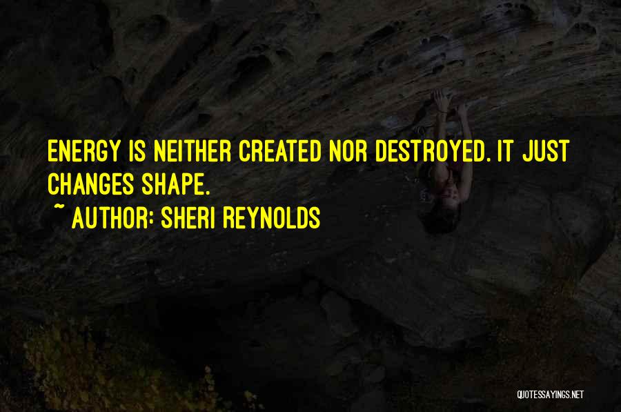 Sheri Reynolds Quotes: Energy Is Neither Created Nor Destroyed. It Just Changes Shape.