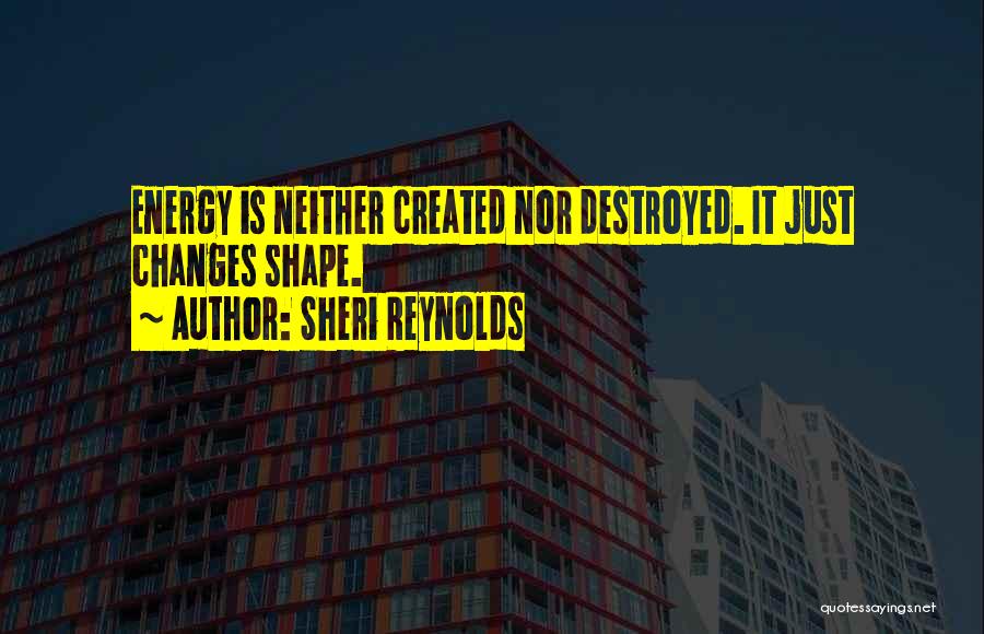 Sheri Reynolds Quotes: Energy Is Neither Created Nor Destroyed. It Just Changes Shape.