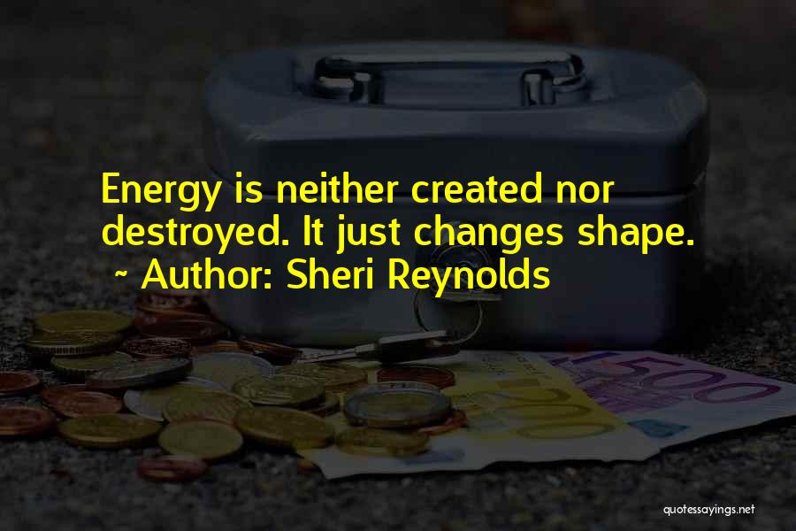 Sheri Reynolds Quotes: Energy Is Neither Created Nor Destroyed. It Just Changes Shape.