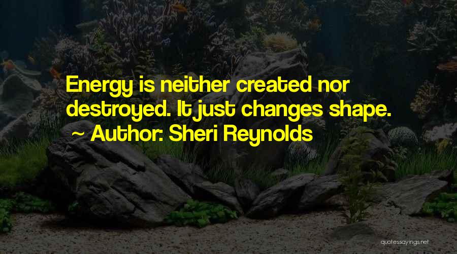 Sheri Reynolds Quotes: Energy Is Neither Created Nor Destroyed. It Just Changes Shape.