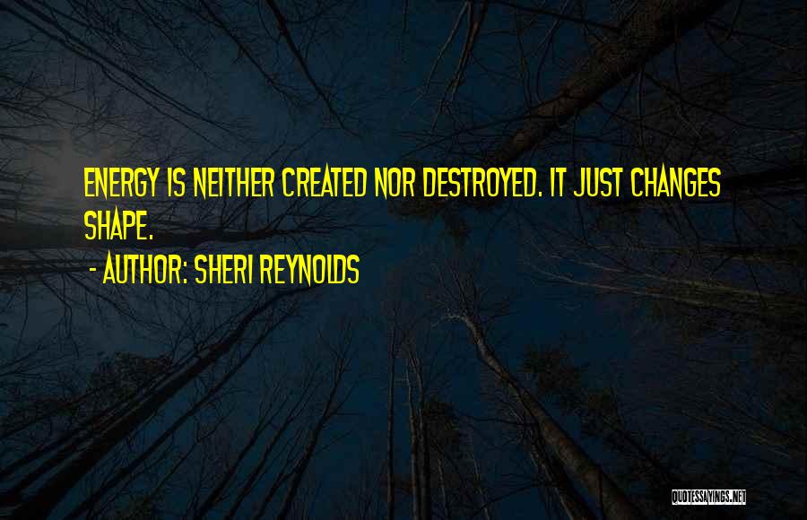 Sheri Reynolds Quotes: Energy Is Neither Created Nor Destroyed. It Just Changes Shape.