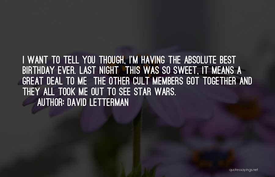 David Letterman Quotes: I Want To Tell You Though, I'm Having The Absolute Best Birthday Ever. Last Night This Was So Sweet, It