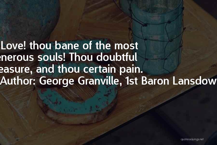 George Granville, 1st Baron Lansdowne Quotes: O Love! Thou Bane Of The Most Generous Souls! Thou Doubtful Pleasure, And Thou Certain Pain.