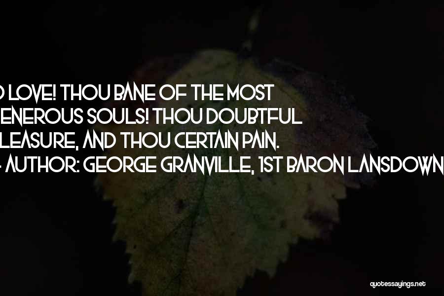 George Granville, 1st Baron Lansdowne Quotes: O Love! Thou Bane Of The Most Generous Souls! Thou Doubtful Pleasure, And Thou Certain Pain.