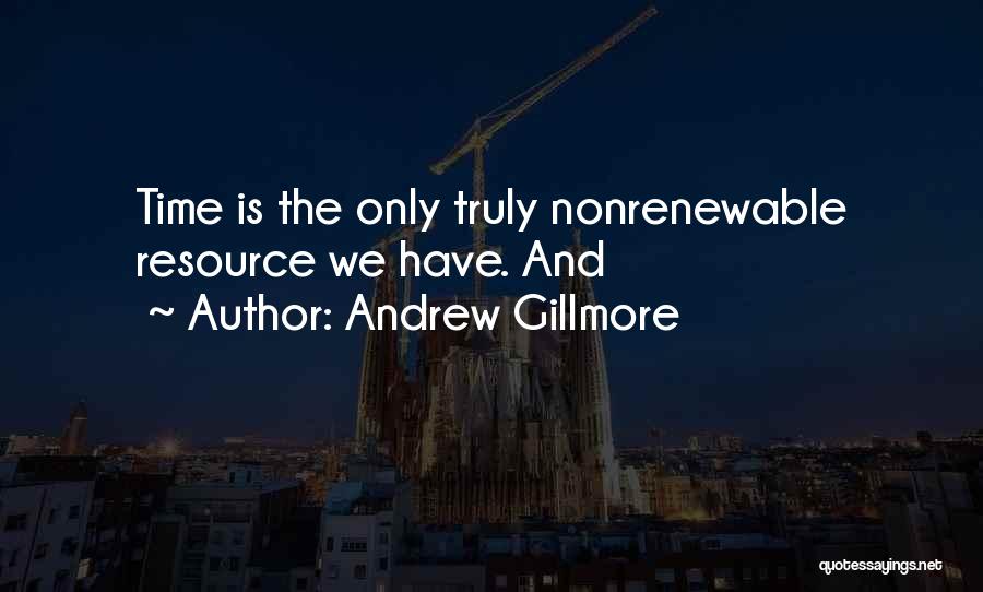 Andrew Gillmore Quotes: Time Is The Only Truly Nonrenewable Resource We Have. And
