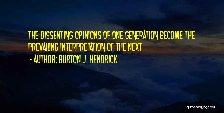 Burton J. Hendrick Quotes: The Dissenting Opinions Of One Generation Become The Prevailing Interpretation Of The Next.