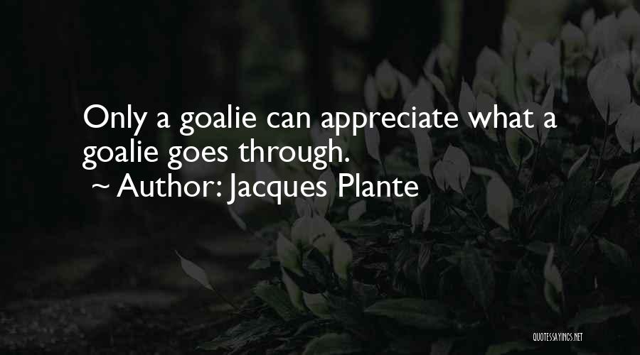 Jacques Plante Quotes: Only A Goalie Can Appreciate What A Goalie Goes Through.