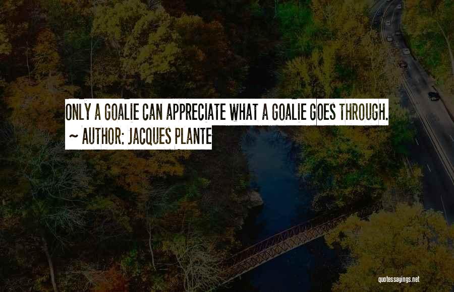 Jacques Plante Quotes: Only A Goalie Can Appreciate What A Goalie Goes Through.