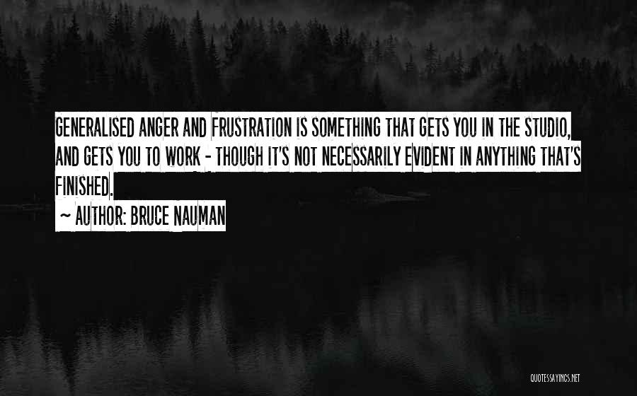 Bruce Nauman Quotes: Generalised Anger And Frustration Is Something That Gets You In The Studio, And Gets You To Work - Though It's