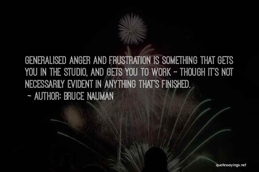 Bruce Nauman Quotes: Generalised Anger And Frustration Is Something That Gets You In The Studio, And Gets You To Work - Though It's