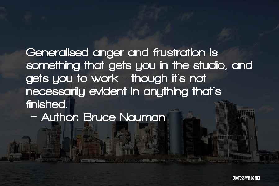 Bruce Nauman Quotes: Generalised Anger And Frustration Is Something That Gets You In The Studio, And Gets You To Work - Though It's